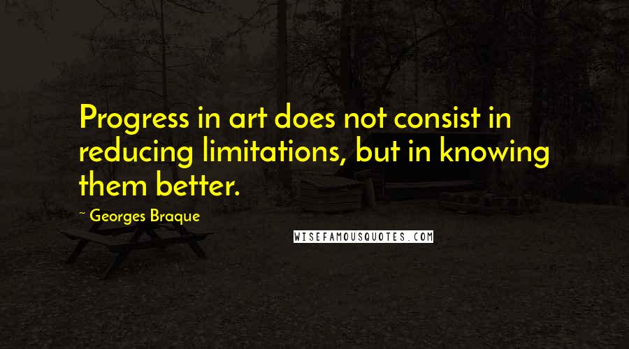 Georges Braque Quotes: Progress in art does not consist in reducing limitations, but in knowing them better.