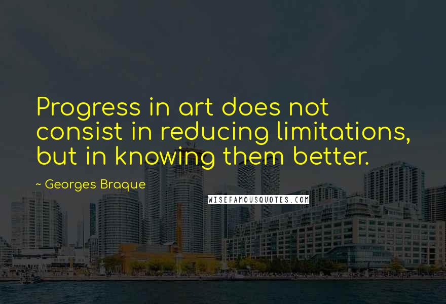 Georges Braque Quotes: Progress in art does not consist in reducing limitations, but in knowing them better.