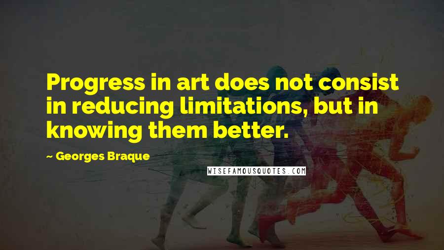 Georges Braque Quotes: Progress in art does not consist in reducing limitations, but in knowing them better.