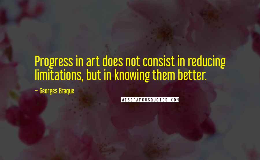 Georges Braque Quotes: Progress in art does not consist in reducing limitations, but in knowing them better.