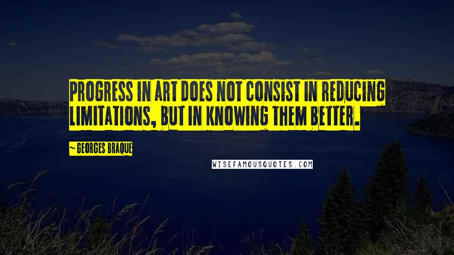 Georges Braque Quotes: Progress in art does not consist in reducing limitations, but in knowing them better.