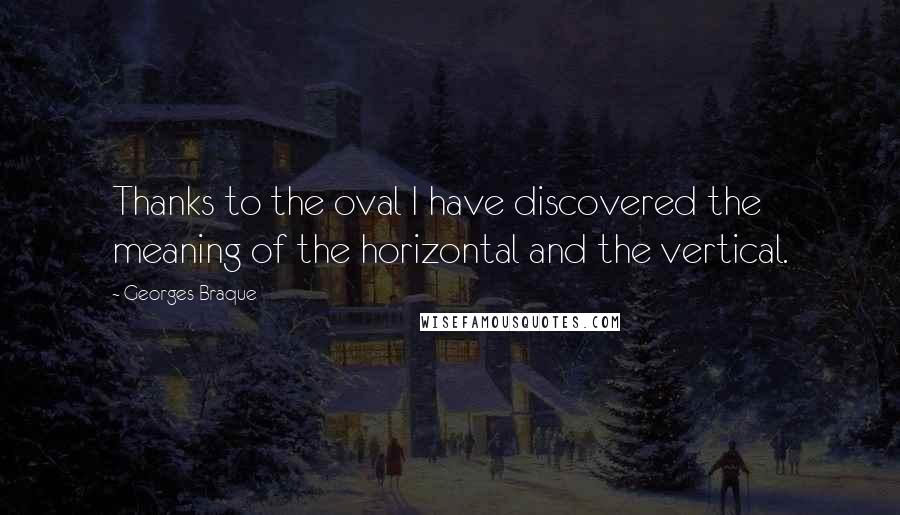 Georges Braque Quotes: Thanks to the oval I have discovered the meaning of the horizontal and the vertical.