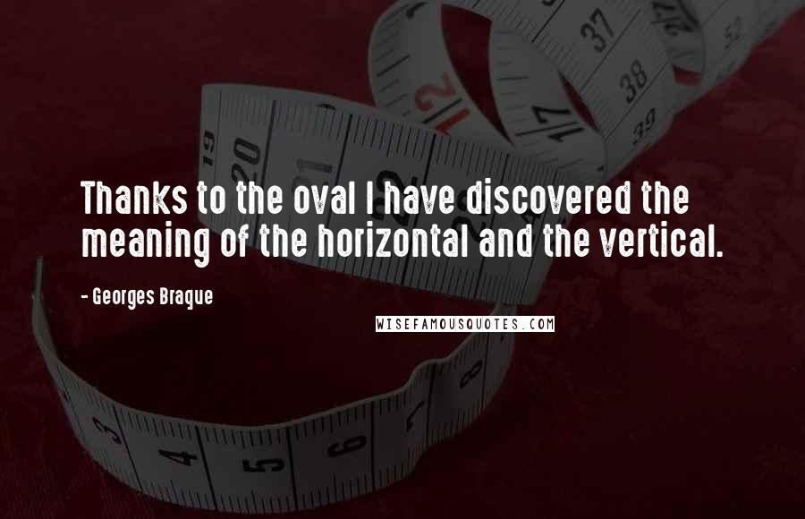Georges Braque Quotes: Thanks to the oval I have discovered the meaning of the horizontal and the vertical.