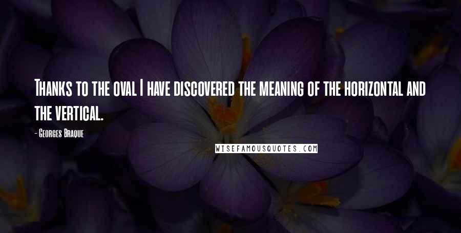 Georges Braque Quotes: Thanks to the oval I have discovered the meaning of the horizontal and the vertical.