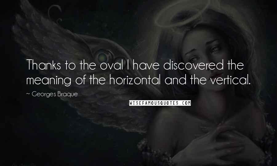 Georges Braque Quotes: Thanks to the oval I have discovered the meaning of the horizontal and the vertical.
