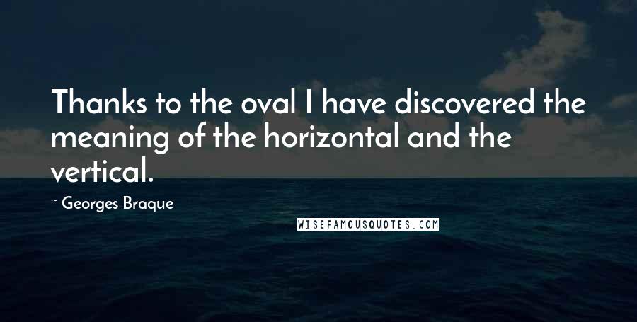Georges Braque Quotes: Thanks to the oval I have discovered the meaning of the horizontal and the vertical.