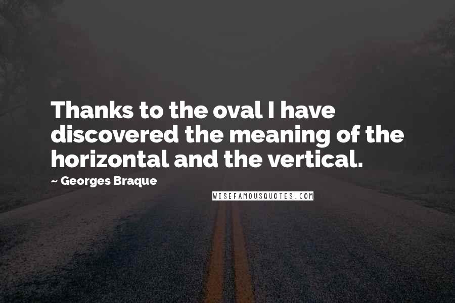 Georges Braque Quotes: Thanks to the oval I have discovered the meaning of the horizontal and the vertical.