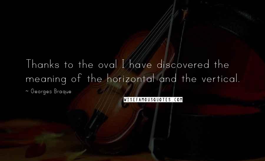 Georges Braque Quotes: Thanks to the oval I have discovered the meaning of the horizontal and the vertical.