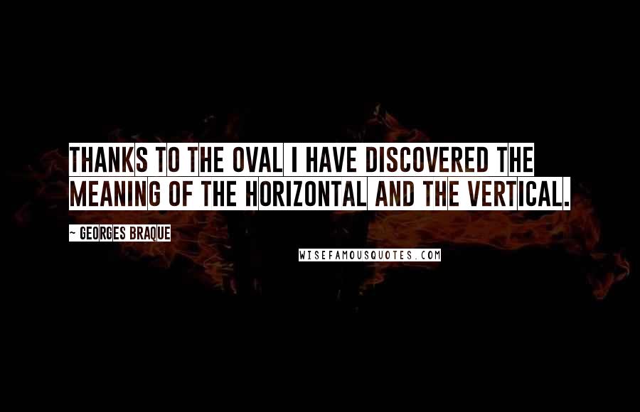 Georges Braque Quotes: Thanks to the oval I have discovered the meaning of the horizontal and the vertical.
