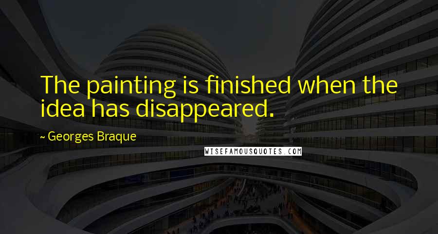 Georges Braque Quotes: The painting is finished when the idea has disappeared.
