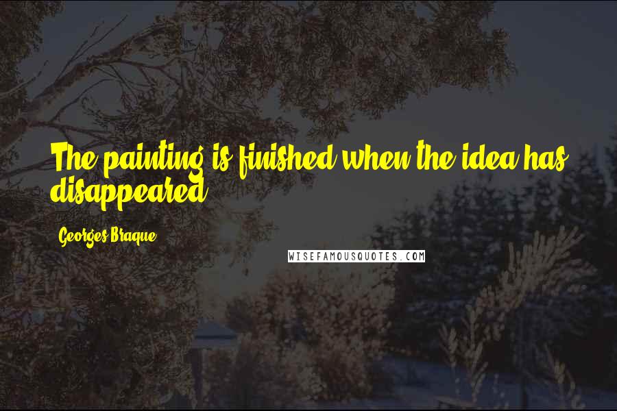 Georges Braque Quotes: The painting is finished when the idea has disappeared.