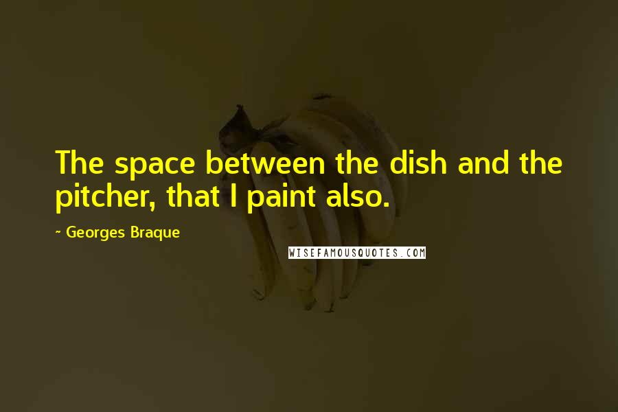 Georges Braque Quotes: The space between the dish and the pitcher, that I paint also.