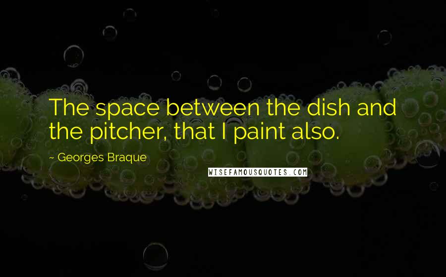 Georges Braque Quotes: The space between the dish and the pitcher, that I paint also.