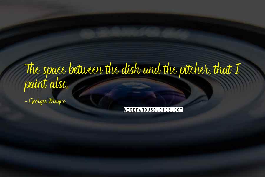 Georges Braque Quotes: The space between the dish and the pitcher, that I paint also.