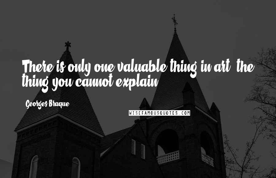 Georges Braque Quotes: There is only one valuable thing in art: the thing you cannot explain.