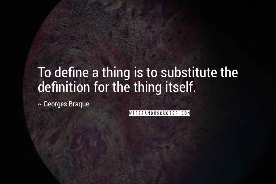 Georges Braque Quotes: To define a thing is to substitute the definition for the thing itself.