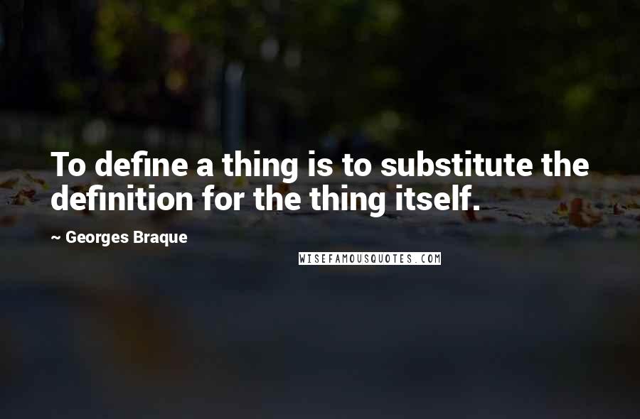 Georges Braque Quotes: To define a thing is to substitute the definition for the thing itself.