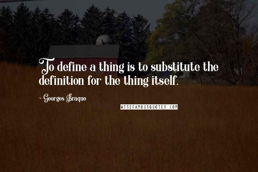 Georges Braque Quotes: To define a thing is to substitute the definition for the thing itself.