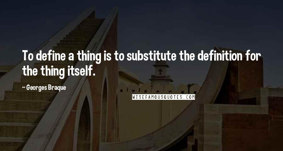 Georges Braque Quotes: To define a thing is to substitute the definition for the thing itself.