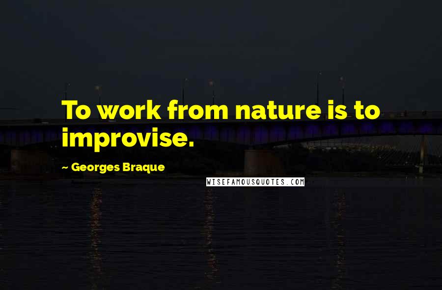 Georges Braque Quotes: To work from nature is to improvise.