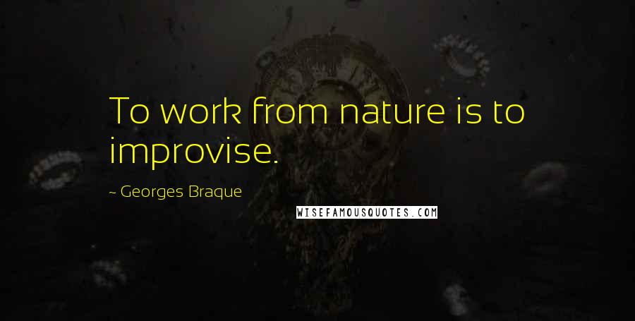 Georges Braque Quotes: To work from nature is to improvise.