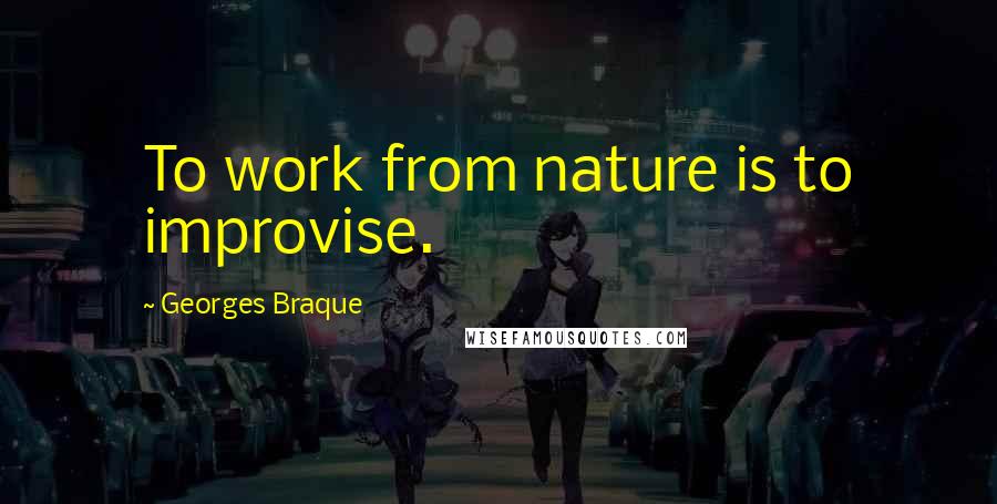 Georges Braque Quotes: To work from nature is to improvise.