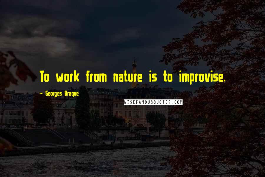 Georges Braque Quotes: To work from nature is to improvise.