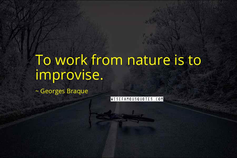 Georges Braque Quotes: To work from nature is to improvise.