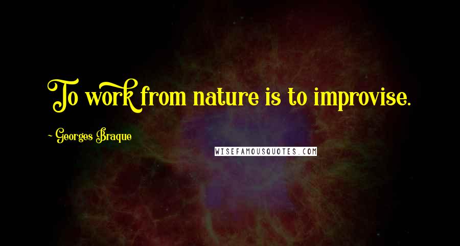 Georges Braque Quotes: To work from nature is to improvise.