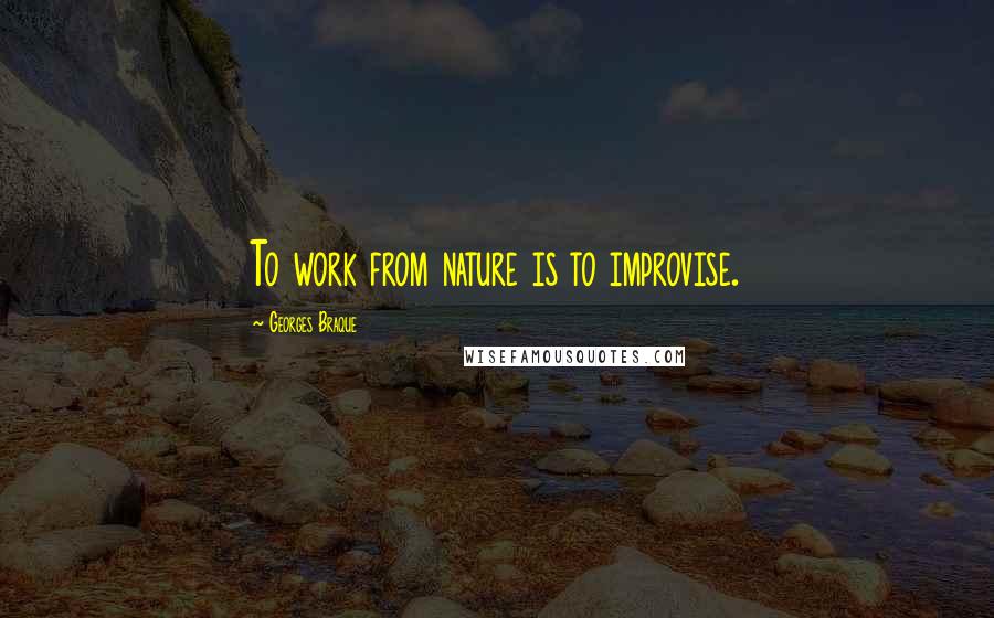 Georges Braque Quotes: To work from nature is to improvise.