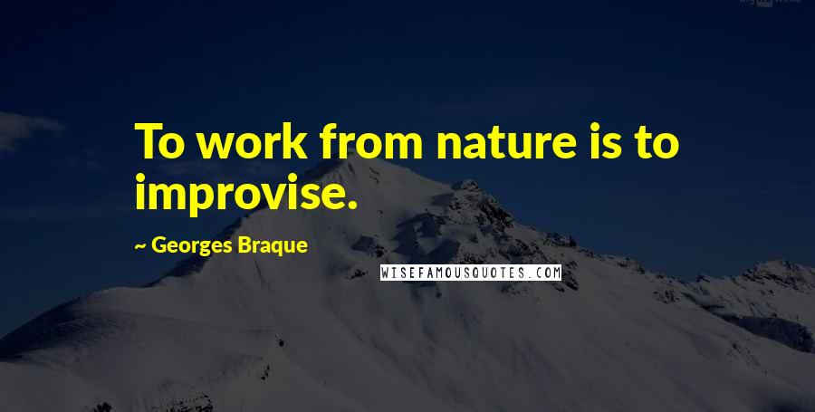 Georges Braque Quotes: To work from nature is to improvise.