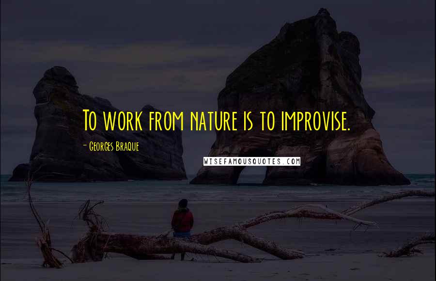 Georges Braque Quotes: To work from nature is to improvise.