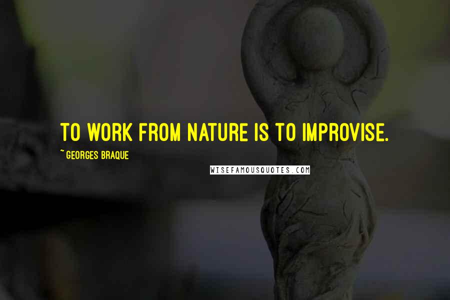 Georges Braque Quotes: To work from nature is to improvise.