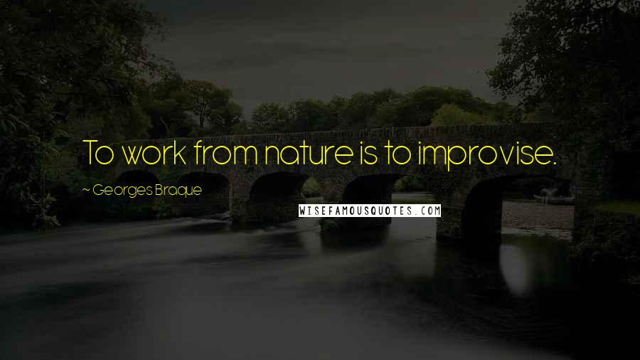 Georges Braque Quotes: To work from nature is to improvise.