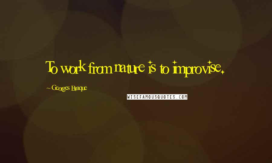 Georges Braque Quotes: To work from nature is to improvise.