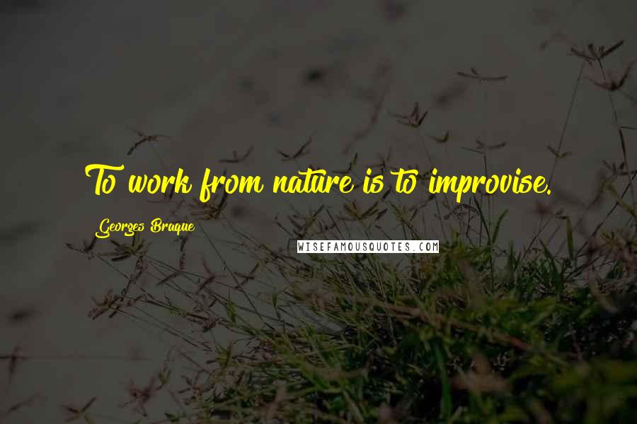 Georges Braque Quotes: To work from nature is to improvise.