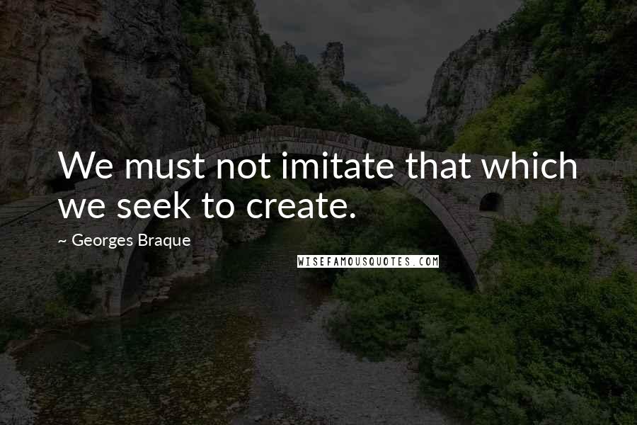 Georges Braque Quotes: We must not imitate that which we seek to create.