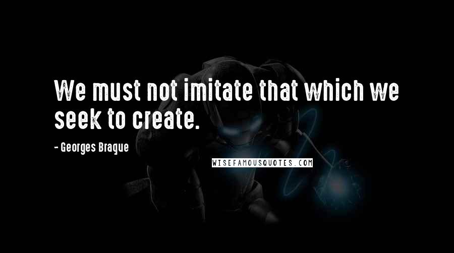 Georges Braque Quotes: We must not imitate that which we seek to create.