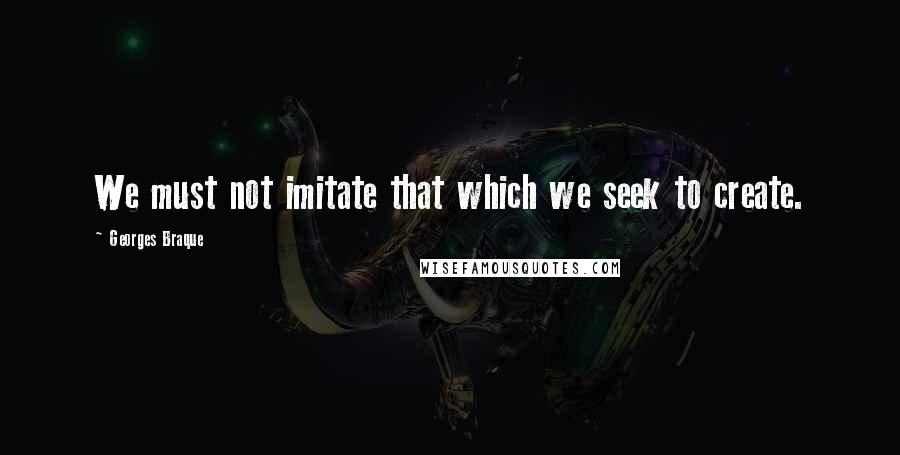 Georges Braque Quotes: We must not imitate that which we seek to create.