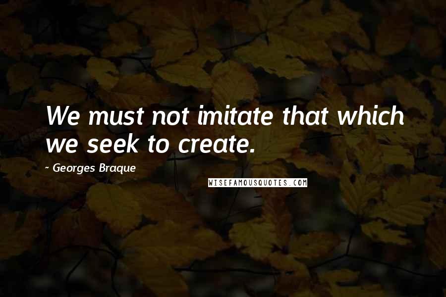 Georges Braque Quotes: We must not imitate that which we seek to create.