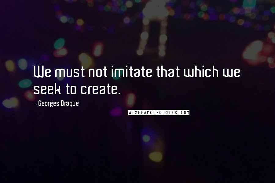 Georges Braque Quotes: We must not imitate that which we seek to create.