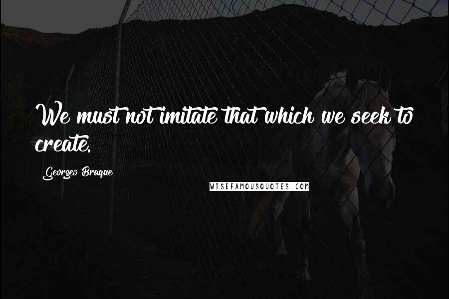 Georges Braque Quotes: We must not imitate that which we seek to create.