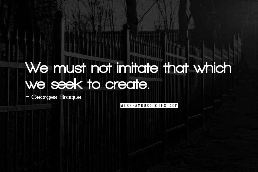 Georges Braque Quotes: We must not imitate that which we seek to create.