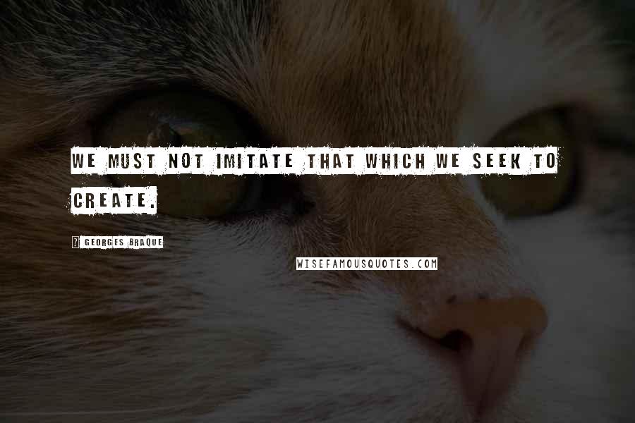 Georges Braque Quotes: We must not imitate that which we seek to create.