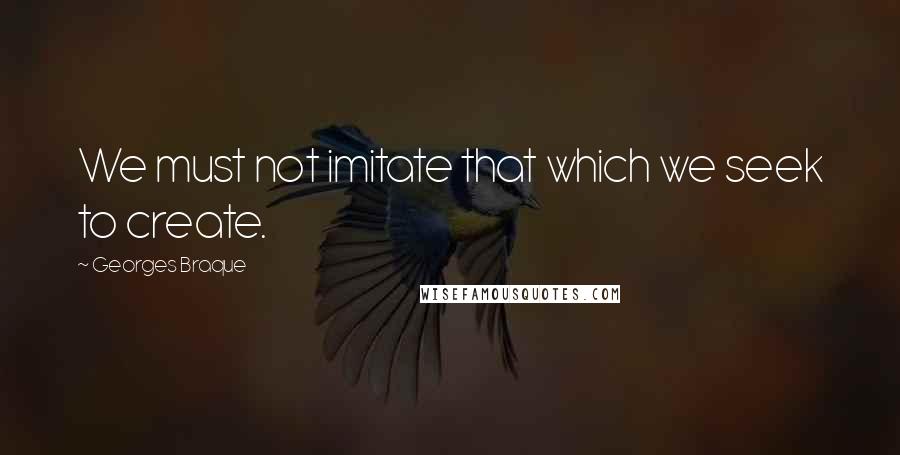 Georges Braque Quotes: We must not imitate that which we seek to create.