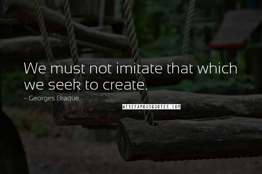 Georges Braque Quotes: We must not imitate that which we seek to create.