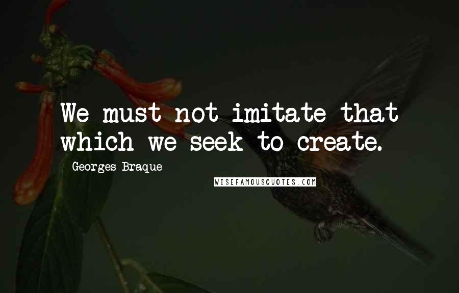 Georges Braque Quotes: We must not imitate that which we seek to create.