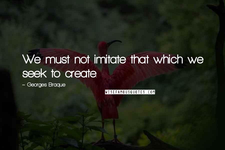 Georges Braque Quotes: We must not imitate that which we seek to create.