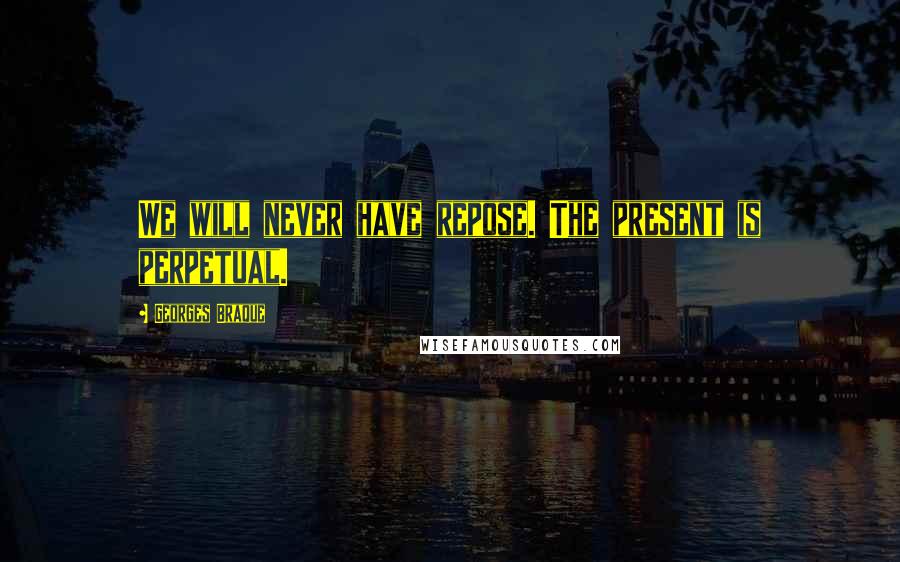 Georges Braque Quotes: We will never have repose. The present is perpetual.