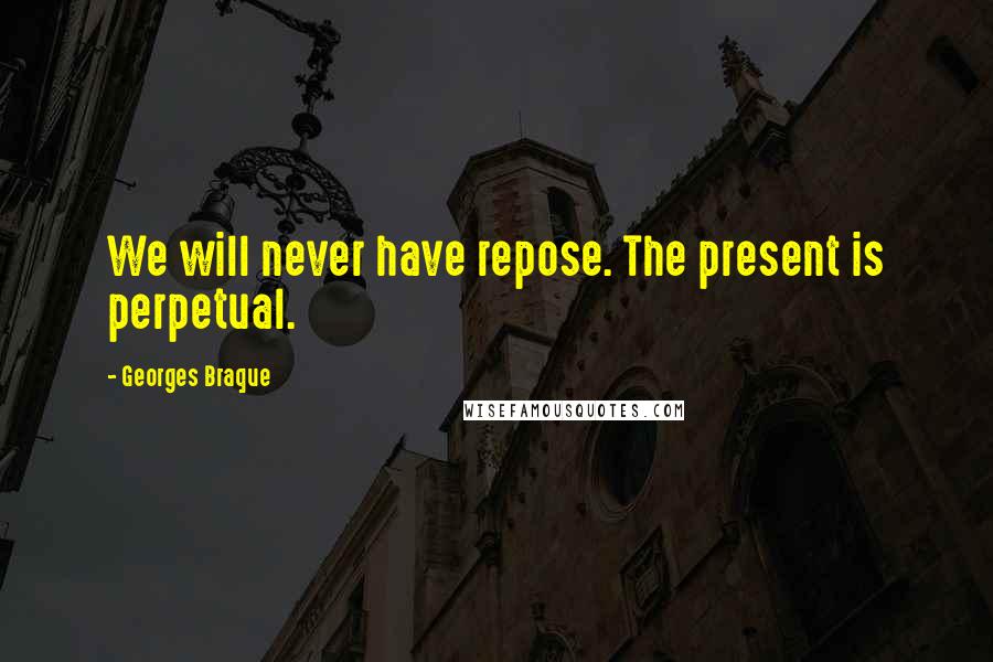 Georges Braque Quotes: We will never have repose. The present is perpetual.